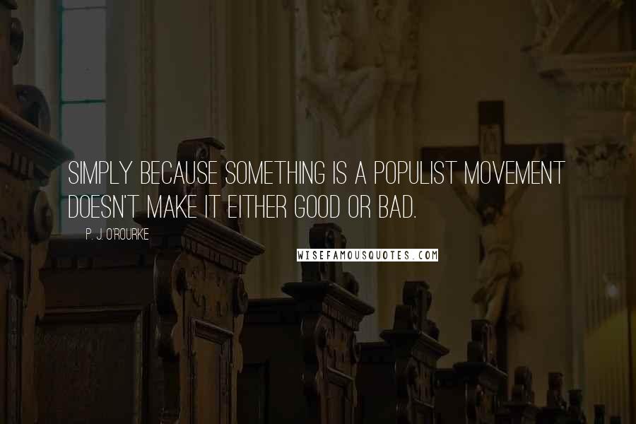 P. J. O'Rourke Quotes: Simply because something is a populist movement doesn't make it either good or bad.