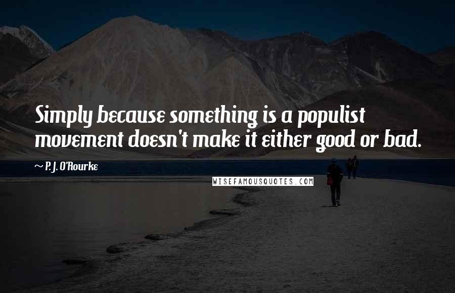 P. J. O'Rourke Quotes: Simply because something is a populist movement doesn't make it either good or bad.