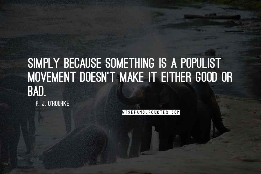 P. J. O'Rourke Quotes: Simply because something is a populist movement doesn't make it either good or bad.