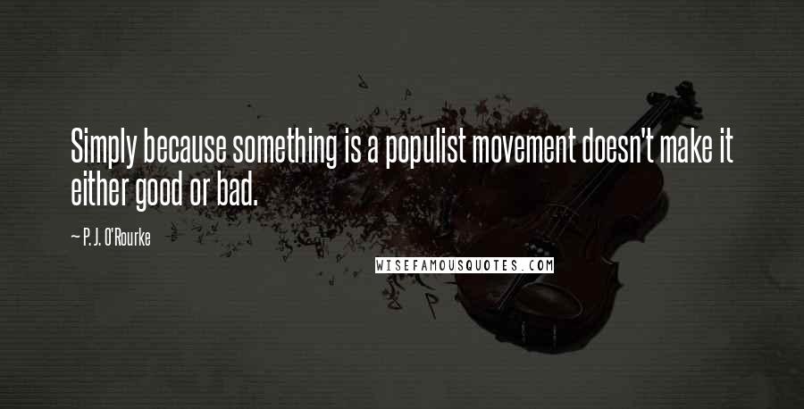 P. J. O'Rourke Quotes: Simply because something is a populist movement doesn't make it either good or bad.