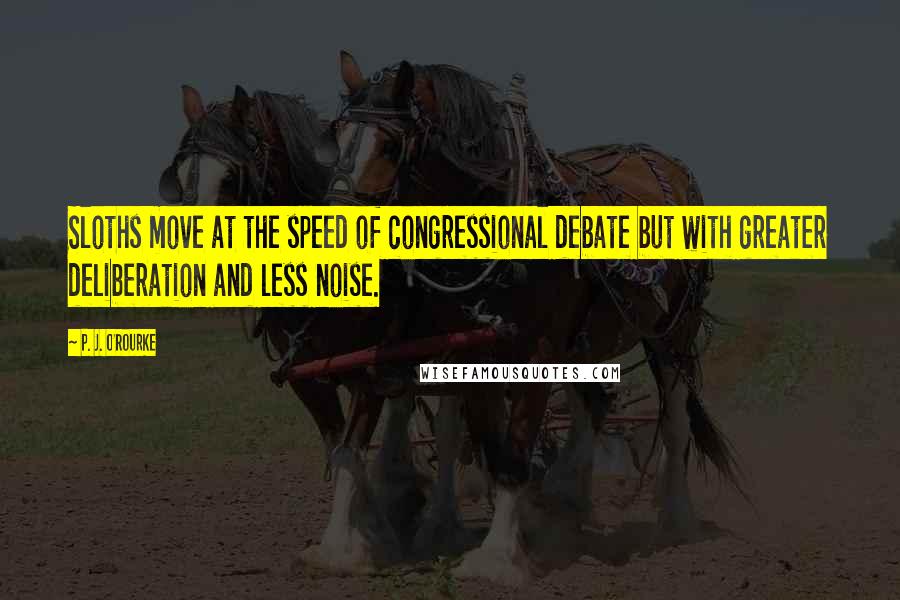P. J. O'Rourke Quotes: Sloths move at the speed of congressional debate but with greater deliberation and less noise.