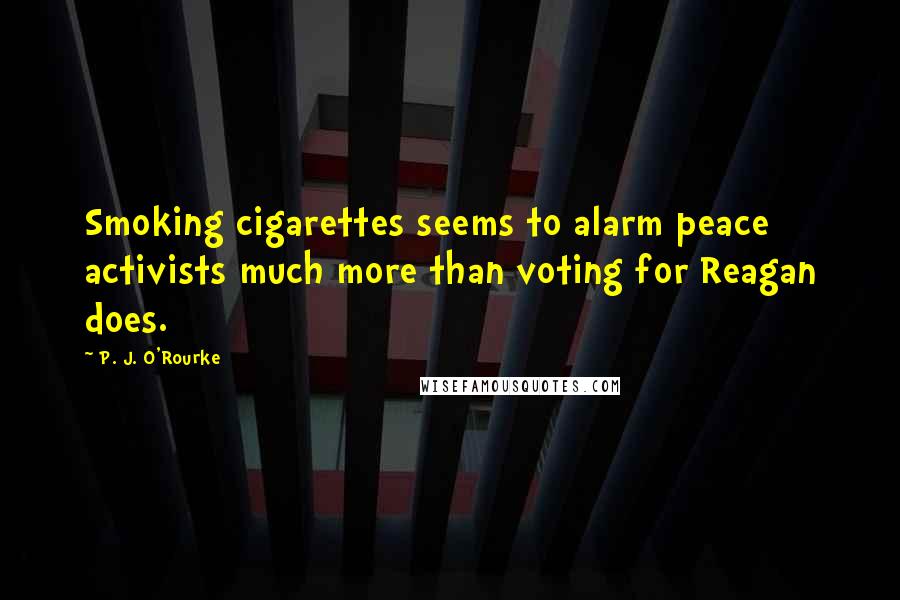 P. J. O'Rourke Quotes: Smoking cigarettes seems to alarm peace activists much more than voting for Reagan does.