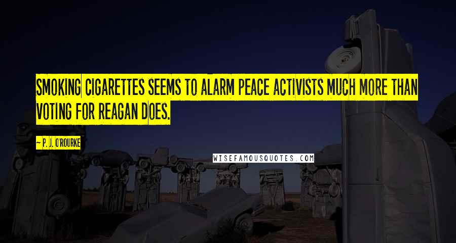 P. J. O'Rourke Quotes: Smoking cigarettes seems to alarm peace activists much more than voting for Reagan does.