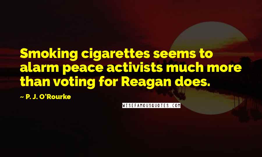 P. J. O'Rourke Quotes: Smoking cigarettes seems to alarm peace activists much more than voting for Reagan does.