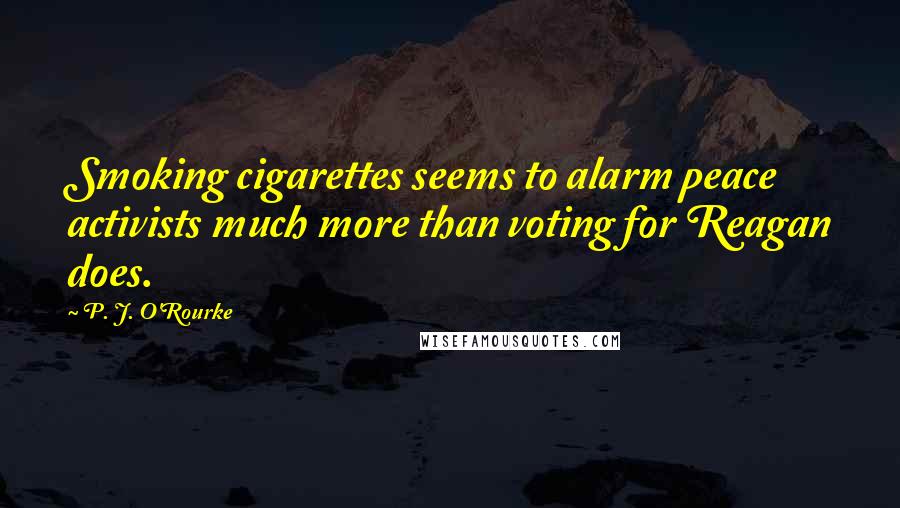 P. J. O'Rourke Quotes: Smoking cigarettes seems to alarm peace activists much more than voting for Reagan does.