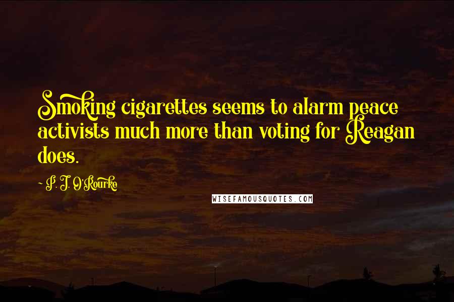 P. J. O'Rourke Quotes: Smoking cigarettes seems to alarm peace activists much more than voting for Reagan does.