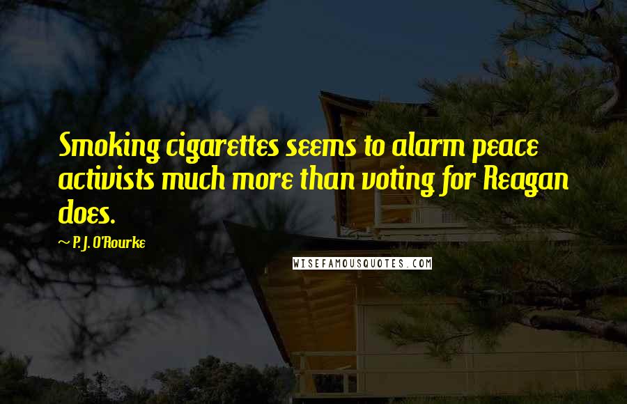 P. J. O'Rourke Quotes: Smoking cigarettes seems to alarm peace activists much more than voting for Reagan does.