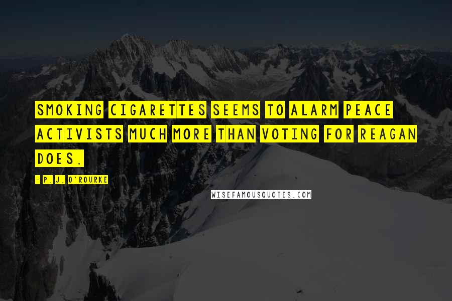 P. J. O'Rourke Quotes: Smoking cigarettes seems to alarm peace activists much more than voting for Reagan does.