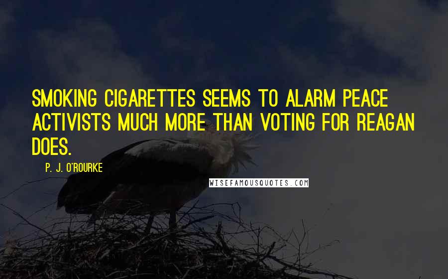 P. J. O'Rourke Quotes: Smoking cigarettes seems to alarm peace activists much more than voting for Reagan does.