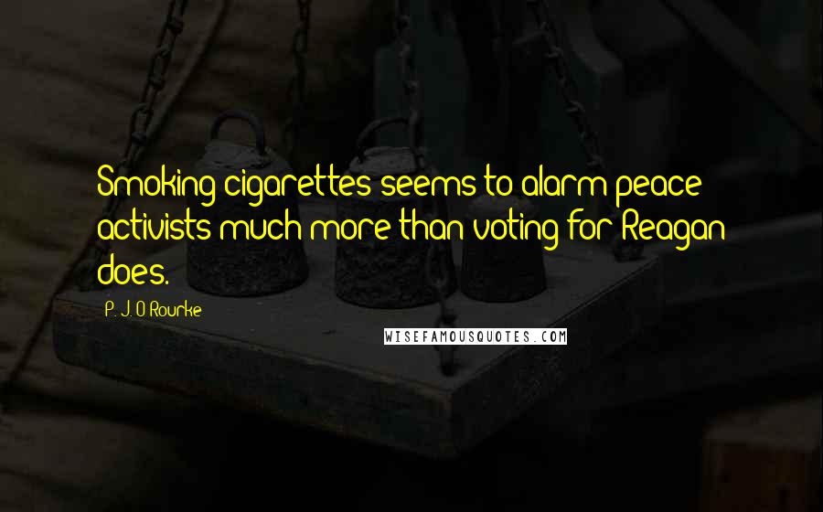 P. J. O'Rourke Quotes: Smoking cigarettes seems to alarm peace activists much more than voting for Reagan does.