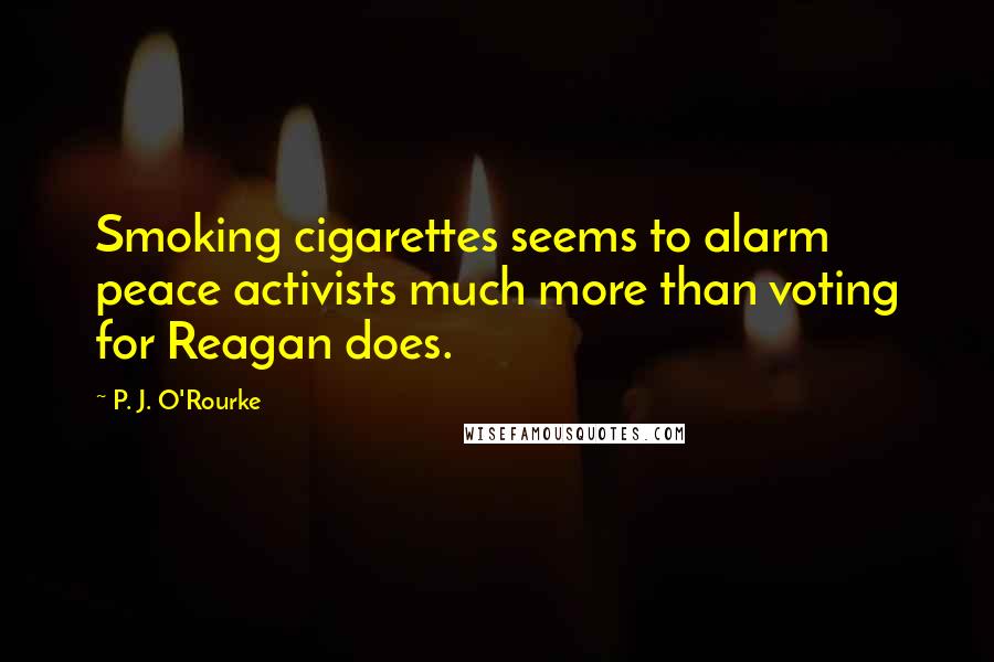 P. J. O'Rourke Quotes: Smoking cigarettes seems to alarm peace activists much more than voting for Reagan does.