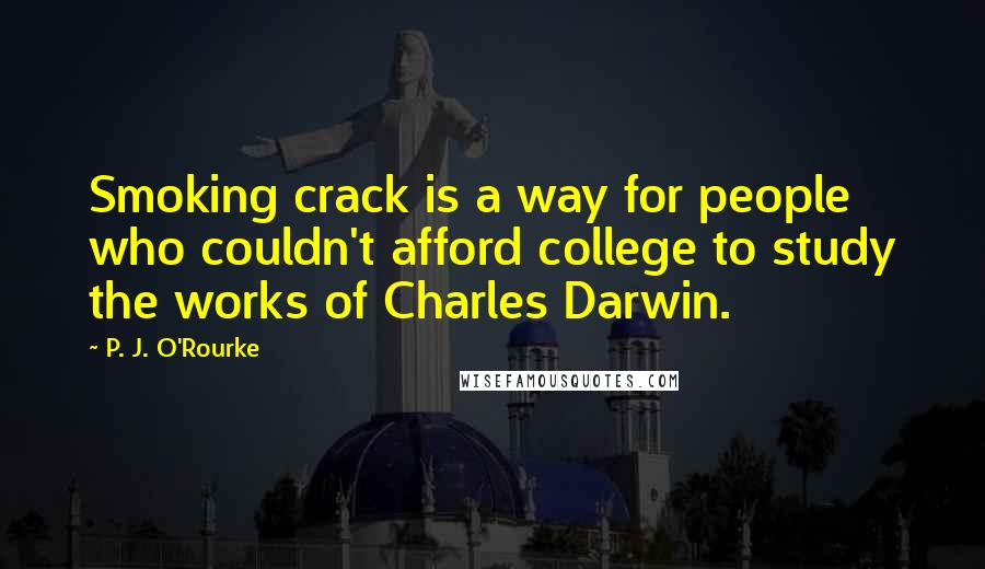 P. J. O'Rourke Quotes: Smoking crack is a way for people who couldn't afford college to study the works of Charles Darwin.