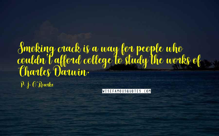 P. J. O'Rourke Quotes: Smoking crack is a way for people who couldn't afford college to study the works of Charles Darwin.