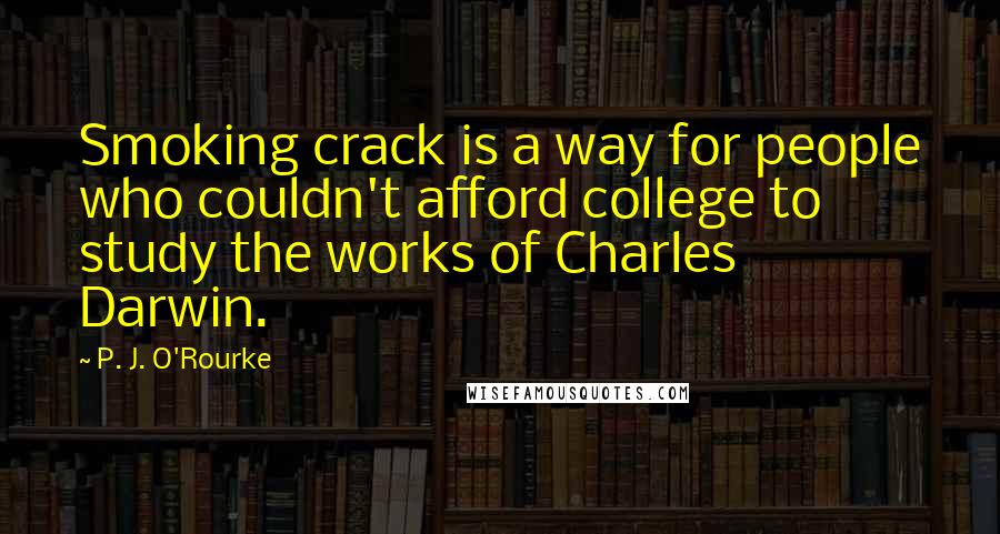 P. J. O'Rourke Quotes: Smoking crack is a way for people who couldn't afford college to study the works of Charles Darwin.