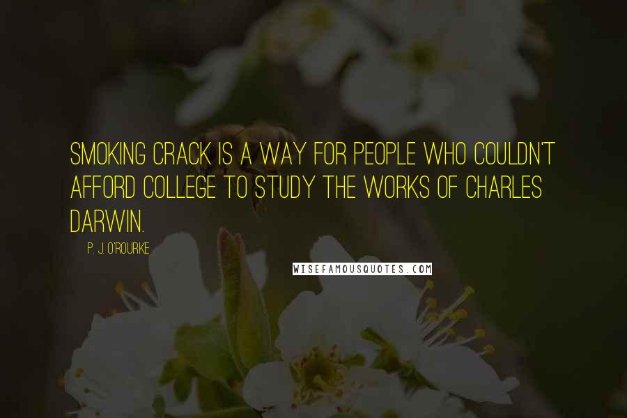 P. J. O'Rourke Quotes: Smoking crack is a way for people who couldn't afford college to study the works of Charles Darwin.