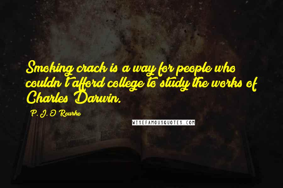 P. J. O'Rourke Quotes: Smoking crack is a way for people who couldn't afford college to study the works of Charles Darwin.