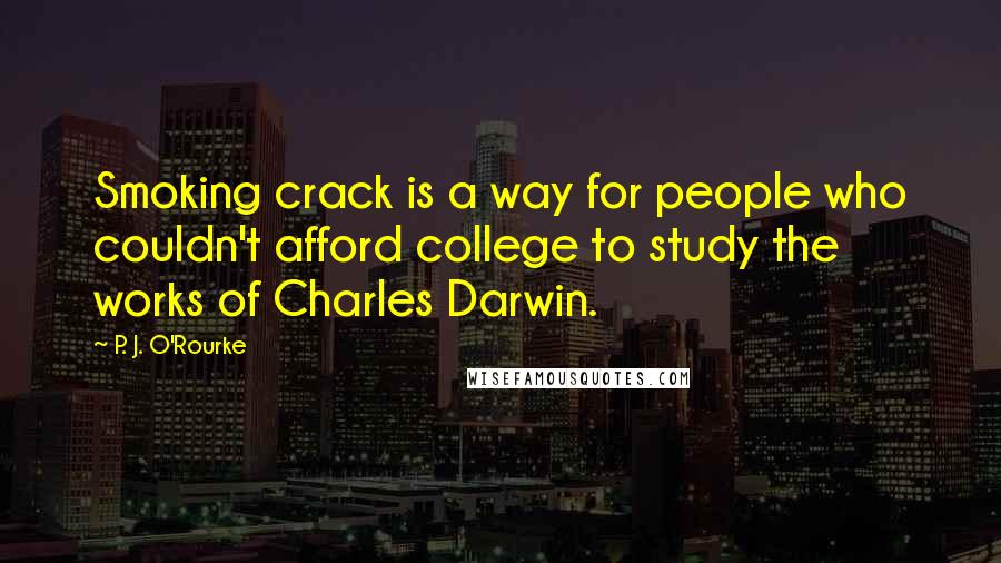 P. J. O'Rourke Quotes: Smoking crack is a way for people who couldn't afford college to study the works of Charles Darwin.