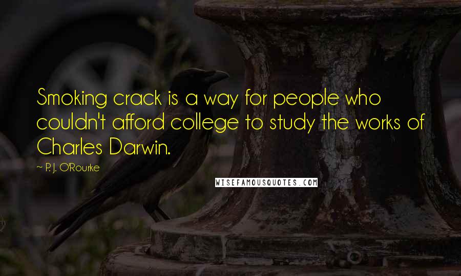 P. J. O'Rourke Quotes: Smoking crack is a way for people who couldn't afford college to study the works of Charles Darwin.