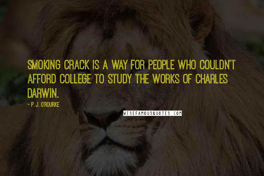 P. J. O'Rourke Quotes: Smoking crack is a way for people who couldn't afford college to study the works of Charles Darwin.