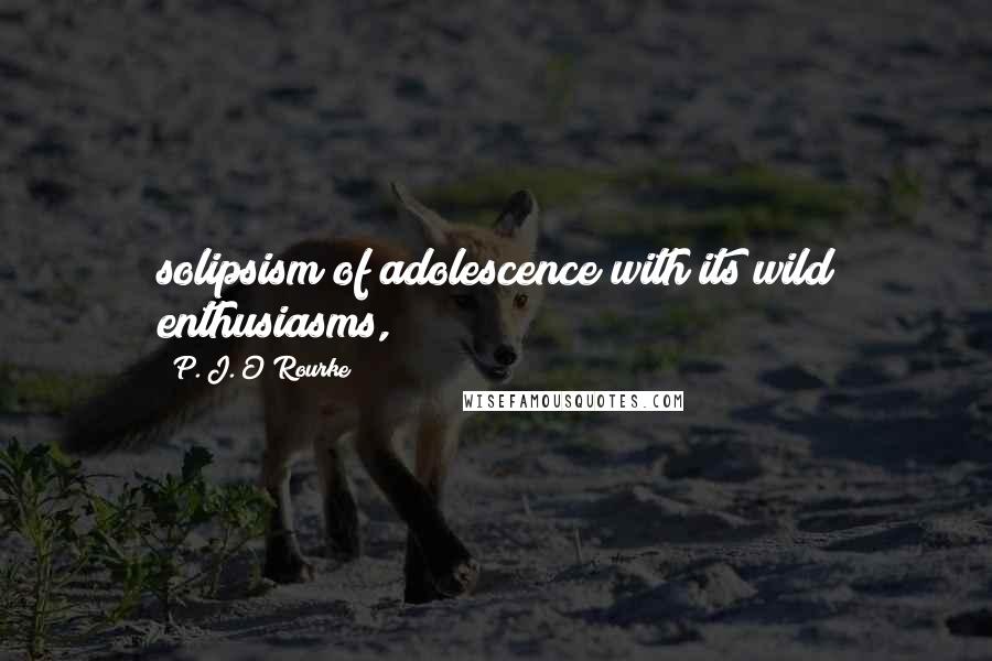 P. J. O'Rourke Quotes: solipsism of adolescence with its wild enthusiasms,