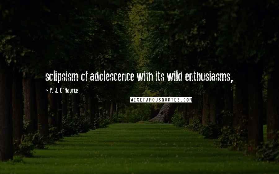 P. J. O'Rourke Quotes: solipsism of adolescence with its wild enthusiasms,