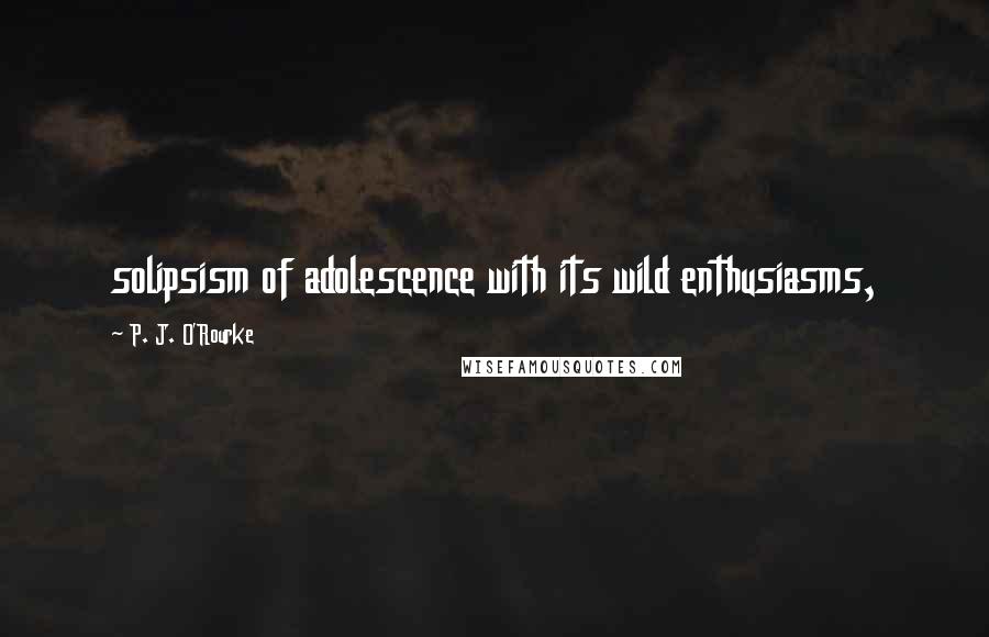 P. J. O'Rourke Quotes: solipsism of adolescence with its wild enthusiasms,