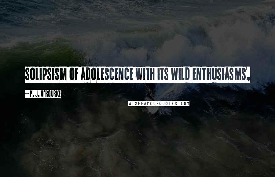 P. J. O'Rourke Quotes: solipsism of adolescence with its wild enthusiasms,