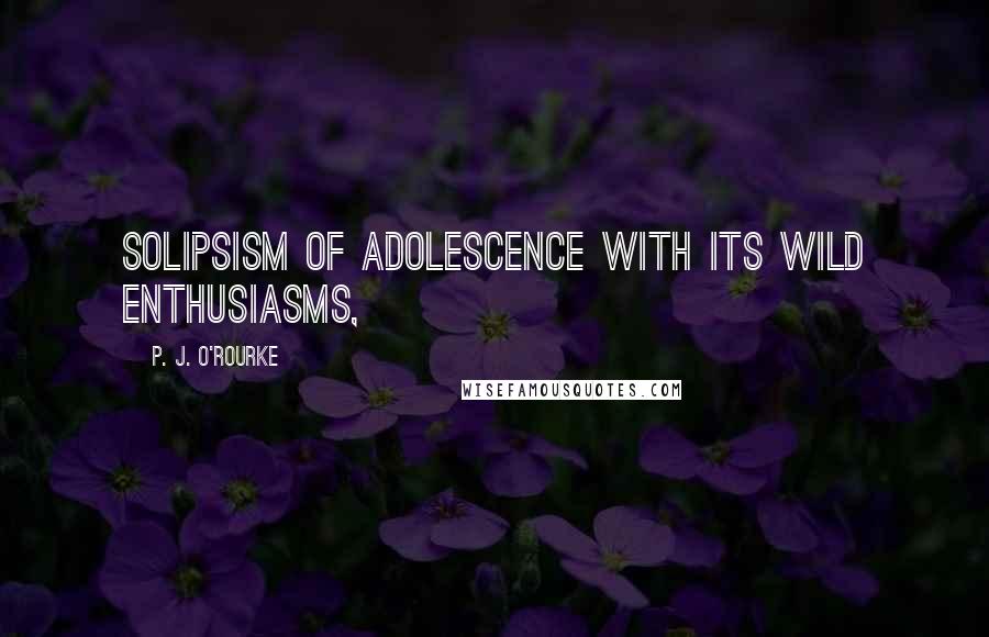 P. J. O'Rourke Quotes: solipsism of adolescence with its wild enthusiasms,