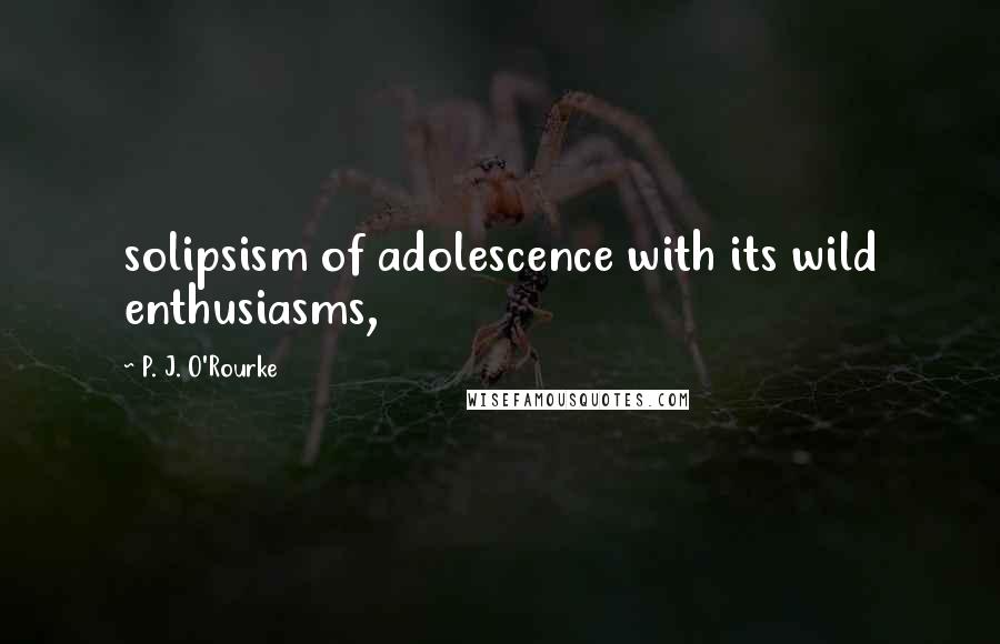 P. J. O'Rourke Quotes: solipsism of adolescence with its wild enthusiasms,