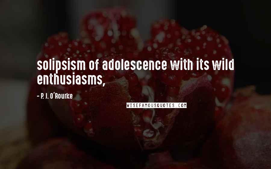 P. J. O'Rourke Quotes: solipsism of adolescence with its wild enthusiasms,