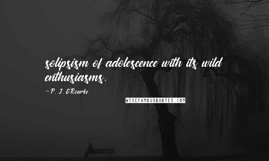 P. J. O'Rourke Quotes: solipsism of adolescence with its wild enthusiasms,