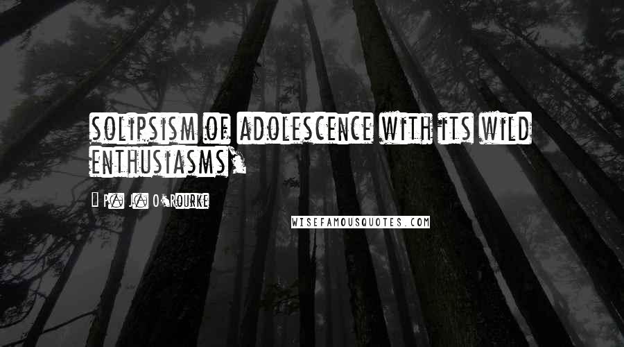 P. J. O'Rourke Quotes: solipsism of adolescence with its wild enthusiasms,