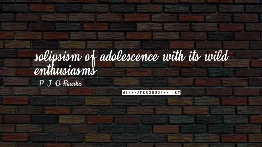 P. J. O'Rourke Quotes: solipsism of adolescence with its wild enthusiasms,