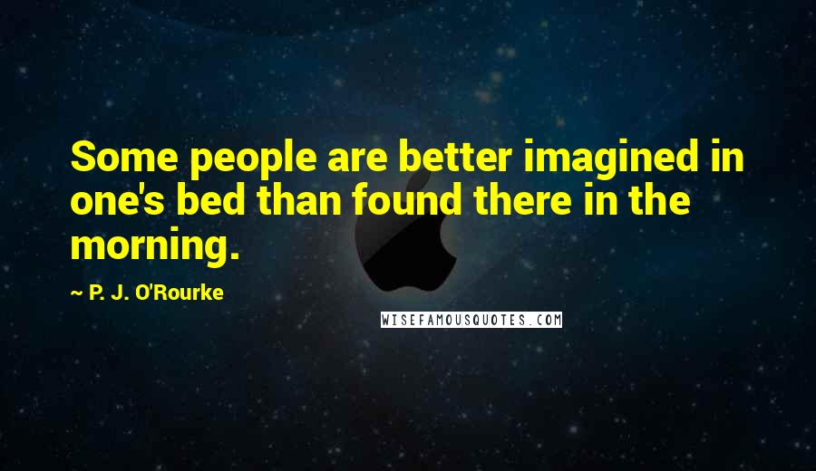 P. J. O'Rourke Quotes: Some people are better imagined in one's bed than found there in the morning.