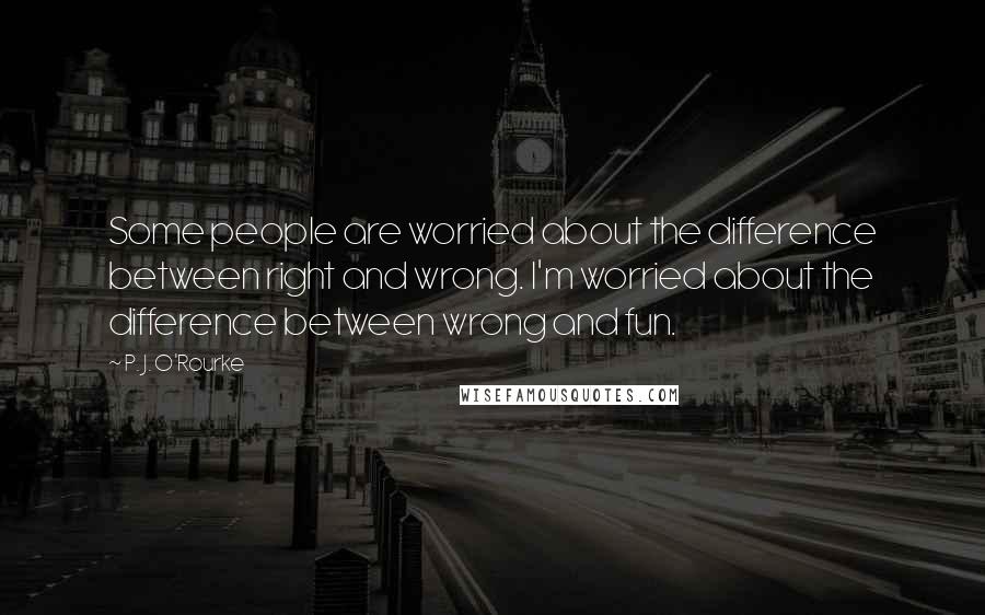 P. J. O'Rourke Quotes: Some people are worried about the difference between right and wrong. I'm worried about the difference between wrong and fun.