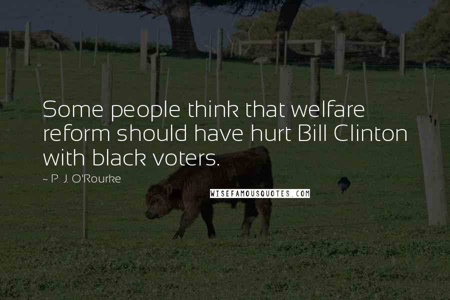 P. J. O'Rourke Quotes: Some people think that welfare reform should have hurt Bill Clinton with black voters.