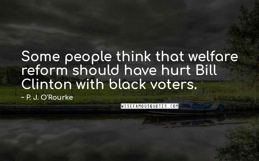 P. J. O'Rourke Quotes: Some people think that welfare reform should have hurt Bill Clinton with black voters.