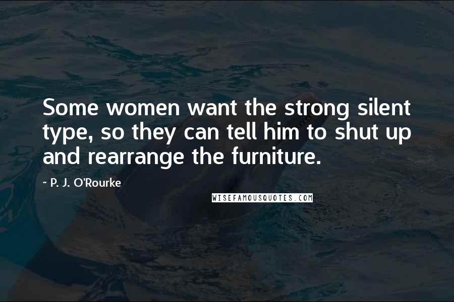 P. J. O'Rourke Quotes: Some women want the strong silent type, so they can tell him to shut up and rearrange the furniture.