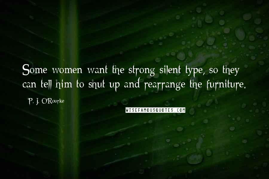 P. J. O'Rourke Quotes: Some women want the strong silent type, so they can tell him to shut up and rearrange the furniture.