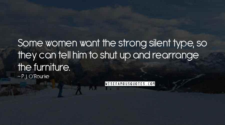 P. J. O'Rourke Quotes: Some women want the strong silent type, so they can tell him to shut up and rearrange the furniture.