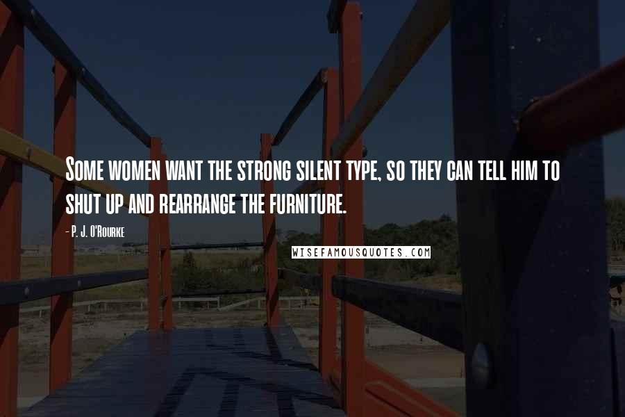 P. J. O'Rourke Quotes: Some women want the strong silent type, so they can tell him to shut up and rearrange the furniture.