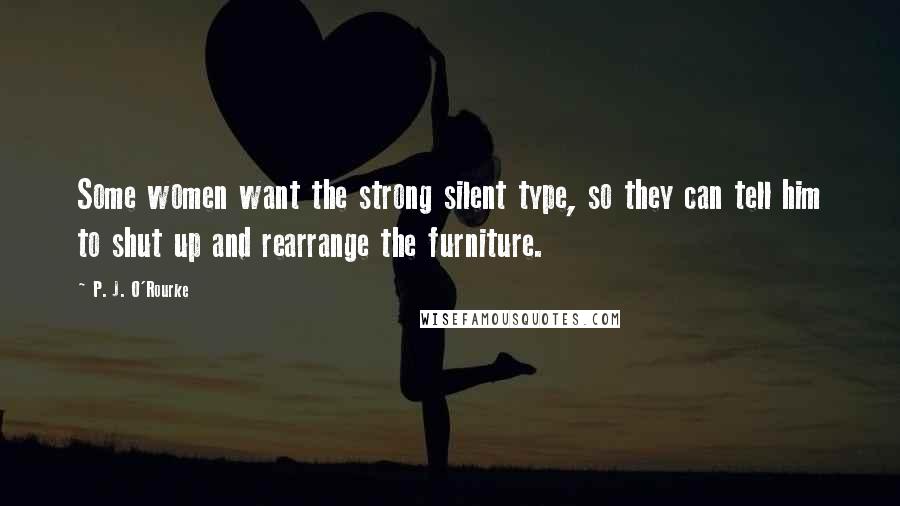 P. J. O'Rourke Quotes: Some women want the strong silent type, so they can tell him to shut up and rearrange the furniture.