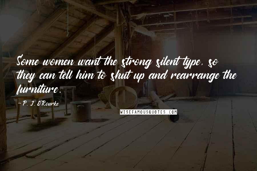 P. J. O'Rourke Quotes: Some women want the strong silent type, so they can tell him to shut up and rearrange the furniture.