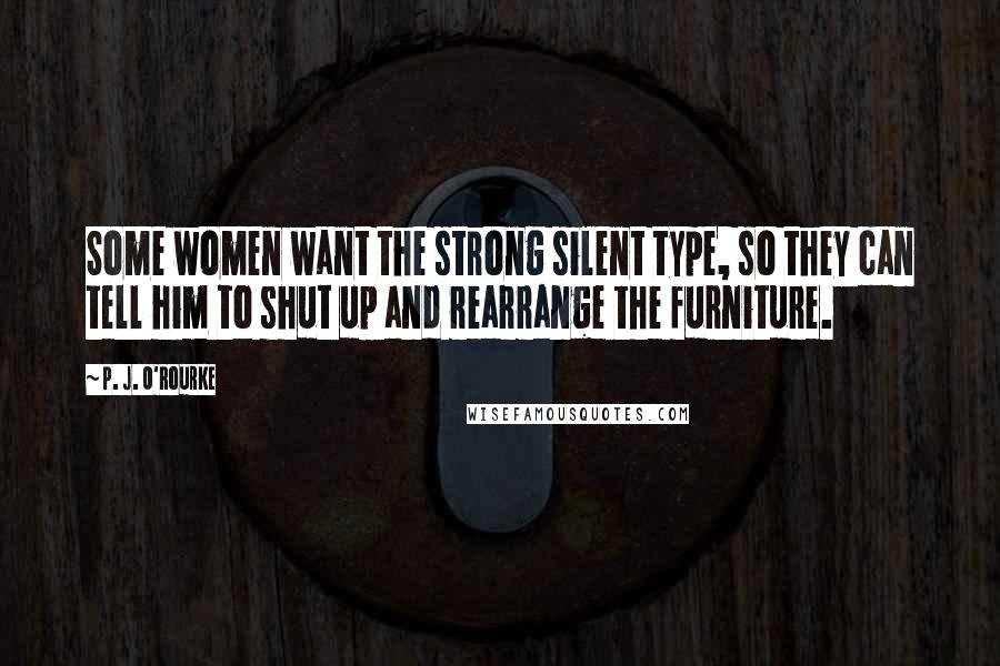 P. J. O'Rourke Quotes: Some women want the strong silent type, so they can tell him to shut up and rearrange the furniture.