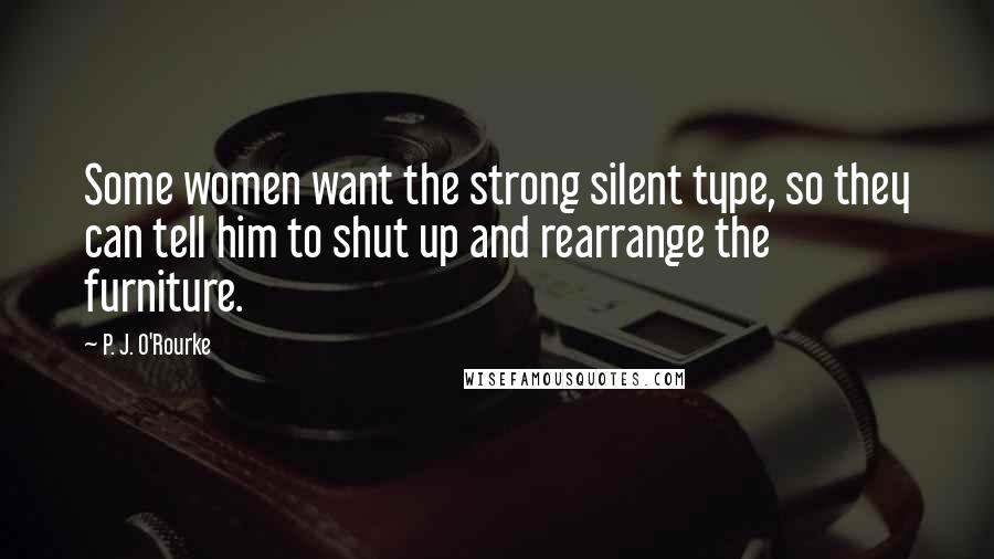 P. J. O'Rourke Quotes: Some women want the strong silent type, so they can tell him to shut up and rearrange the furniture.