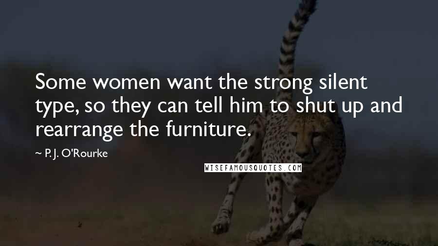 P. J. O'Rourke Quotes: Some women want the strong silent type, so they can tell him to shut up and rearrange the furniture.