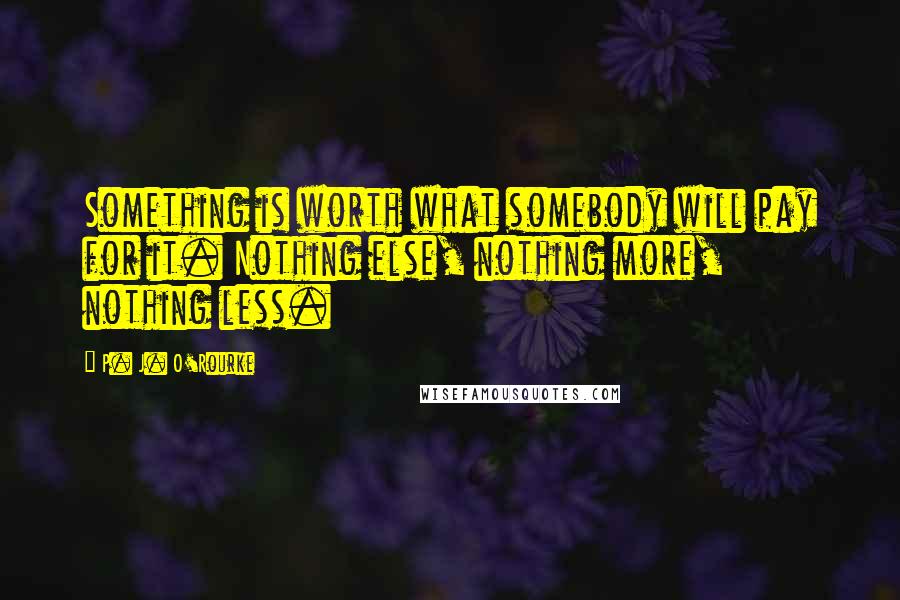 P. J. O'Rourke Quotes: Something is worth what somebody will pay for it. Nothing else, nothing more, nothing less.