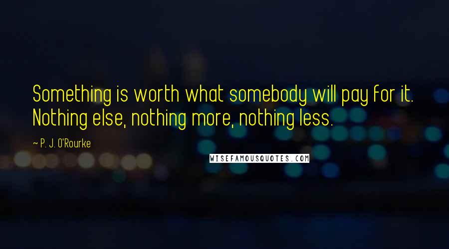 P. J. O'Rourke Quotes: Something is worth what somebody will pay for it. Nothing else, nothing more, nothing less.