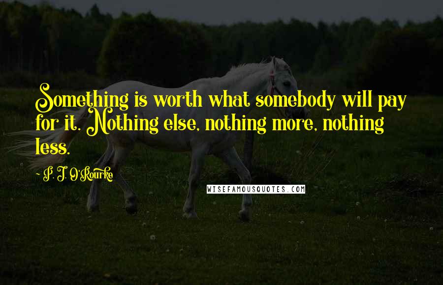 P. J. O'Rourke Quotes: Something is worth what somebody will pay for it. Nothing else, nothing more, nothing less.