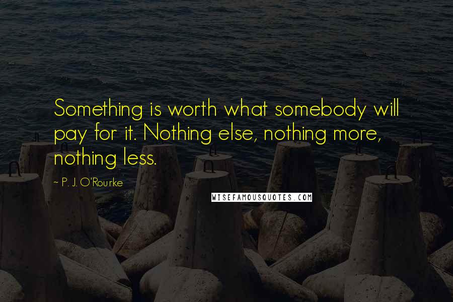P. J. O'Rourke Quotes: Something is worth what somebody will pay for it. Nothing else, nothing more, nothing less.